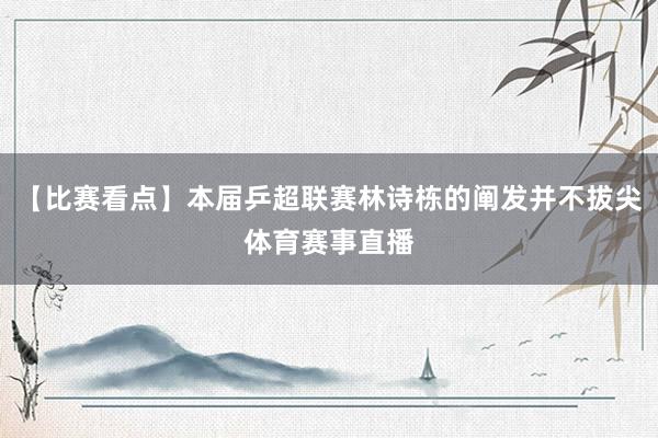 【比赛看点】本届乒超联赛林诗栋的阐发并不拔尖体育赛事直播