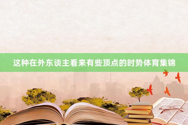 这种在外东谈主看来有些顶点的时势体育集锦