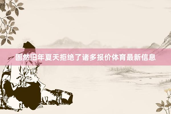 固然旧年夏天拒绝了诸多报价体育最新信息