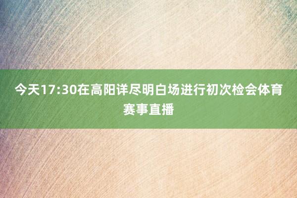 今天17:30在高阳详尽明白场进行初次检会体育赛事直播
