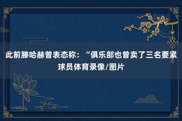 此前滕哈赫曾表态称：“俱乐部也曾卖了三名要紧球员体育录像/图片