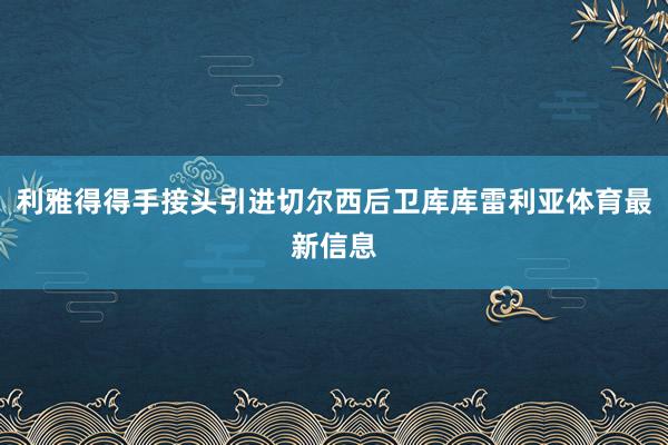 利雅得得手接头引进切尔西后卫库库雷利亚体育最新信息