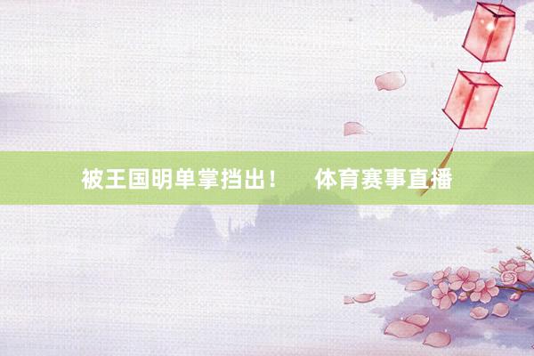被王国明单掌挡出！    体育赛事直播
