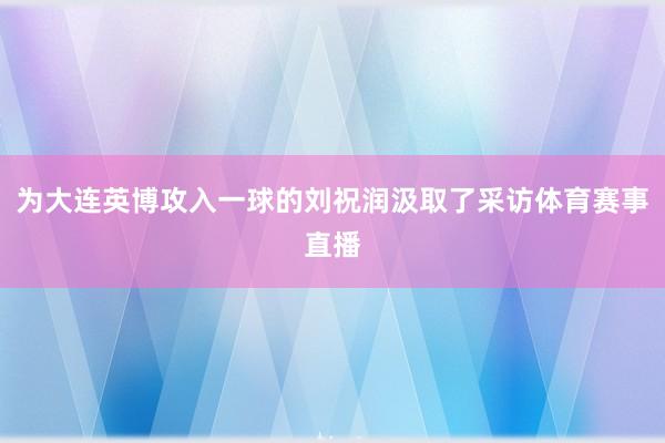 为大连英博攻入一球的刘祝润汲取了采访体育赛事直播