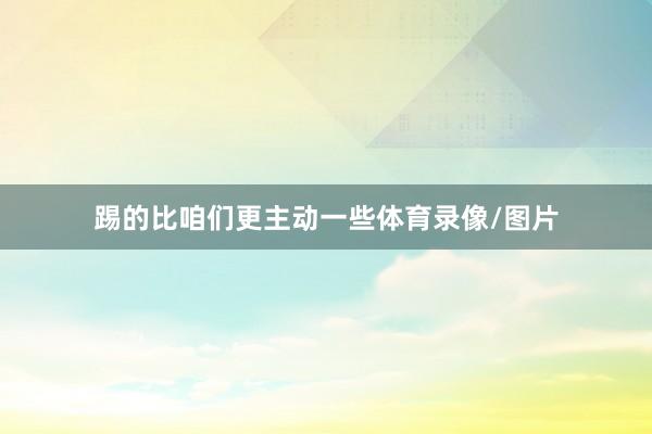 踢的比咱们更主动一些体育录像/图片