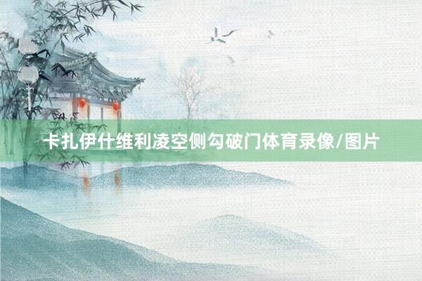 卡扎伊什维利凌空侧勾破门体育录像/图片