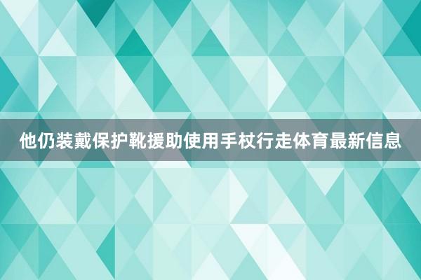 他仍装戴保护靴援助使用手杖行走体育最新信息