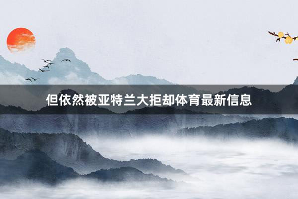 但依然被亚特兰大拒却体育最新信息