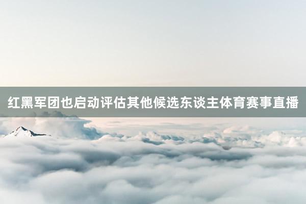 红黑军团也启动评估其他候选东谈主体育赛事直播