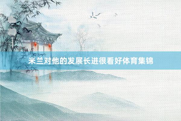 米兰对他的发展长进很看好体育集锦
