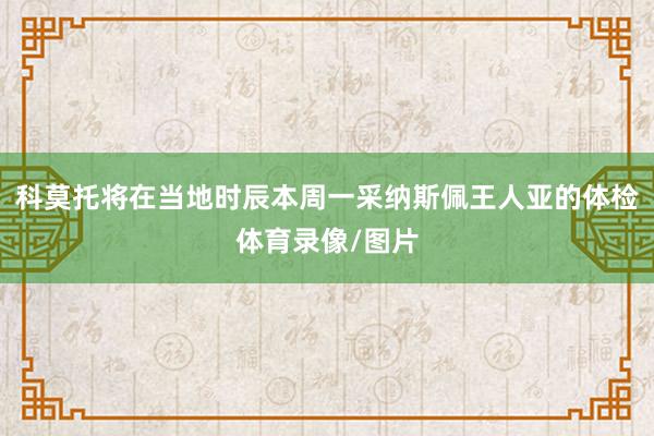 科莫托将在当地时辰本周一采纳斯佩王人亚的体检体育录像/图片