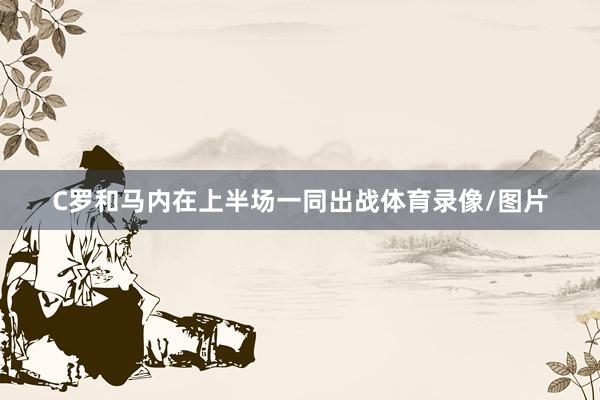 C罗和马内在上半场一同出战体育录像/图片