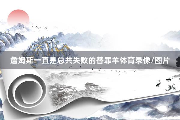 詹姆斯一直是总共失败的替罪羊体育录像/图片