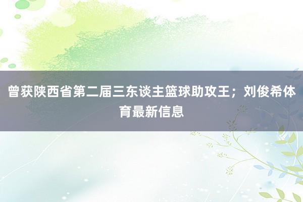 曾获陕西省第二届三东谈主篮球助攻王；刘俊希体育最新信息