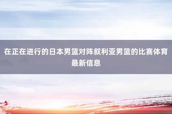在正在进行的日本男篮对阵叙利亚男篮的比赛体育最新信息