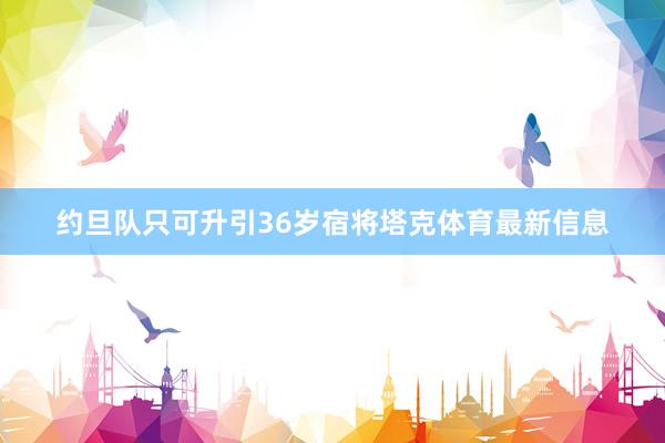 约旦队只可升引36岁宿将塔克体育最新信息