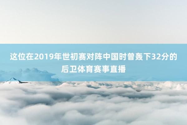 这位在2019年世初赛对阵中国时曾轰下32分的后卫体育赛事直播
