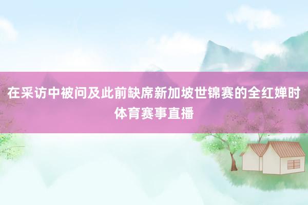 在采访中被问及此前缺席新加坡世锦赛的全红婵时体育赛事直播