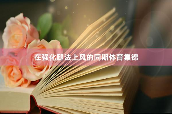 在强化腿法上风的同期体育集锦
