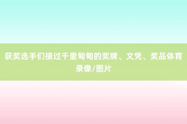 获奖选手们接过千里甸甸的奖牌、文凭、奖品体育录像/图片