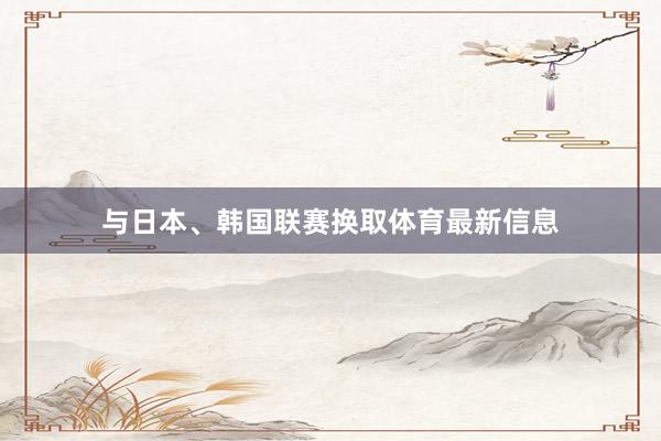 与日本、韩国联赛换取体育最新信息