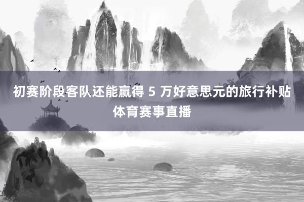 初赛阶段客队还能赢得 5 万好意思元的旅行补贴体育赛事直播