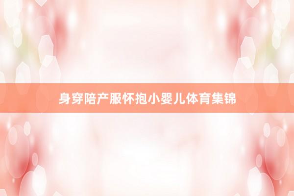 身穿陪产服怀抱小婴儿体育集锦
