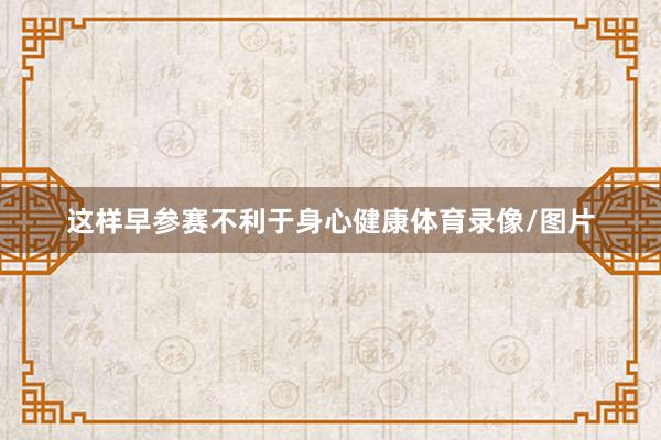 这样早参赛不利于身心健康体育录像/图片