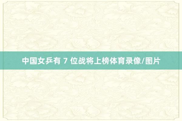 中国女乒有 7 位战将上榜体育录像/图片