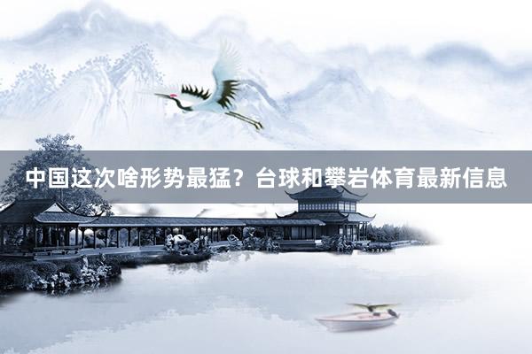 中国这次啥形势最猛？台球和攀岩体育最新信息