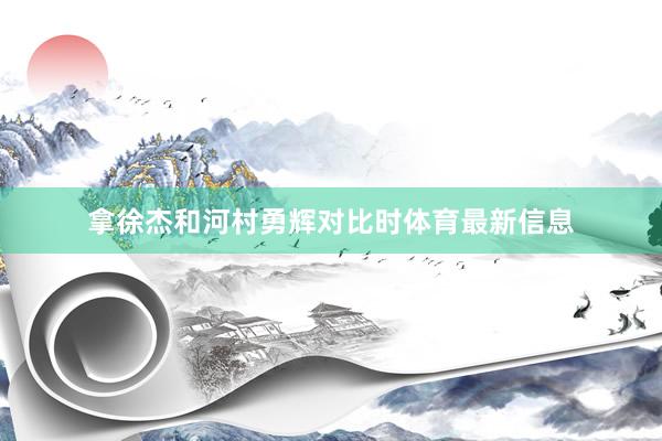 拿徐杰和河村勇辉对比时体育最新信息
