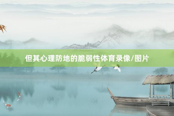 但其心理防地的脆弱性体育录像/图片