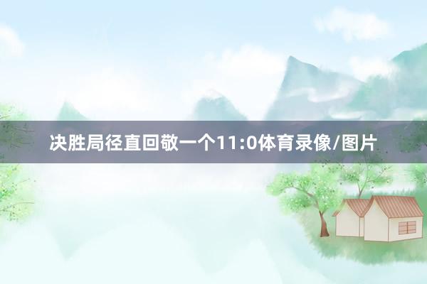 决胜局径直回敬一个11:0体育录像/图片