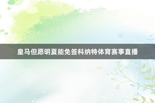 皇马但愿明夏能免签科纳特体育赛事直播