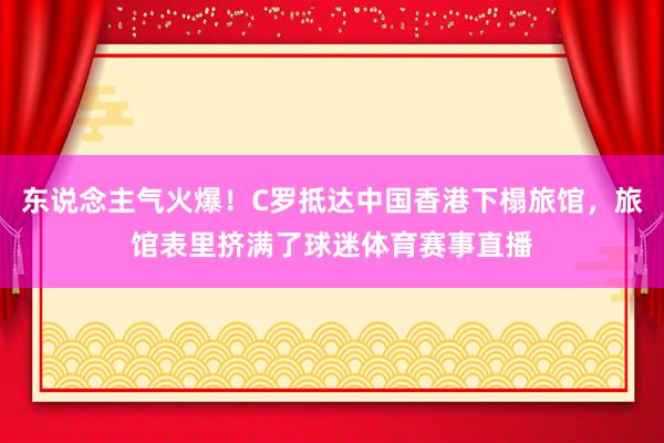 东说念主气火爆！C罗抵达中国香港下榻旅馆，旅馆表里挤满了球迷体育赛事直播