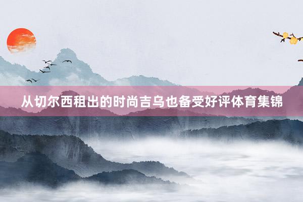 从切尔西租出的时尚吉乌也备受好评体育集锦
