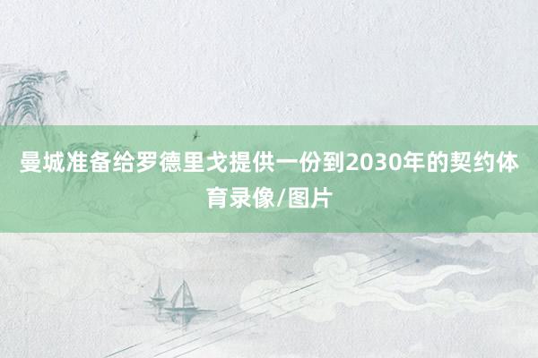 曼城准备给罗德里戈提供一份到2030年的契约体育录像/图片