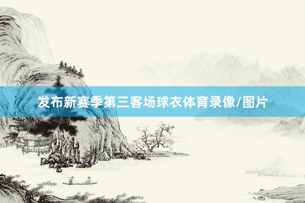 发布新赛季第三客场球衣体育录像/图片