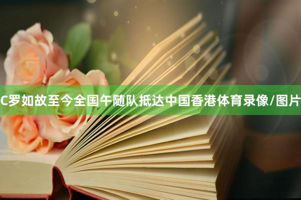 C罗如故至今全国午随队抵达中国香港体育录像/图片