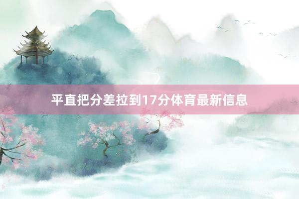 平直把分差拉到17分体育最新信息