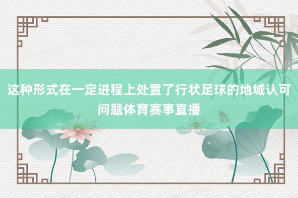 这种形式在一定进程上处置了行状足球的地域认可问题体育赛事直播