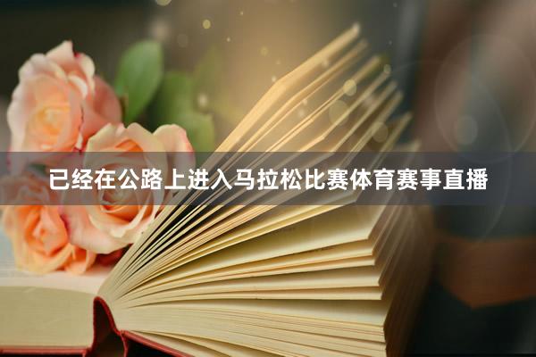 已经在公路上进入马拉松比赛体育赛事直播