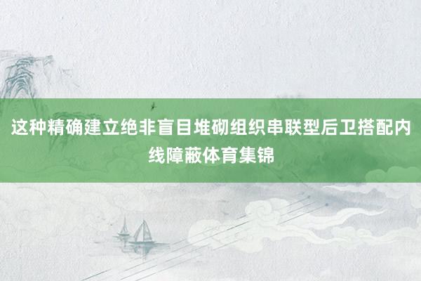这种精确建立绝非盲目堆砌组织串联型后卫搭配内线障蔽体育集锦