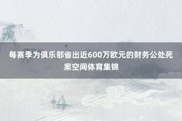 每赛季为俱乐部省出近600万欧元的财务公处死案空间体育集锦