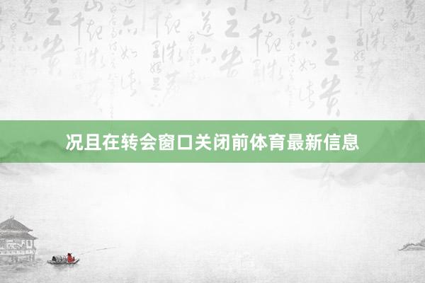 况且在转会窗口关闭前体育最新信息