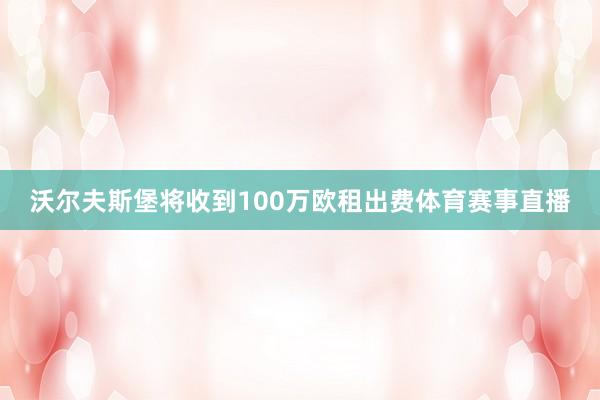沃尔夫斯堡将收到100万欧租出费体育赛事直播