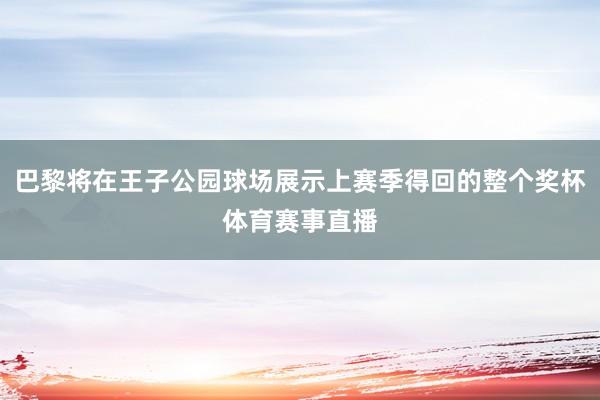 巴黎将在王子公园球场展示上赛季得回的整个奖杯体育赛事直播