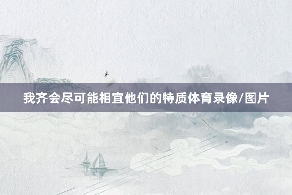 我齐会尽可能相宜他们的特质体育录像/图片