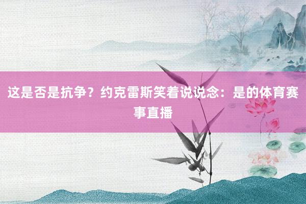 这是否是抗争？约克雷斯笑着说说念：是的体育赛事直播