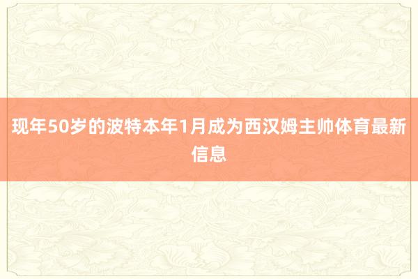 现年50岁的波特本年1月成为西汉姆主帅体育最新信息